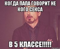 Когда папа говорит не кого секса В 5 КЛАССЕ!!!!!