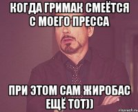 когда гримак смеётся с моего пресса при этом сам жиробас ещё тот))