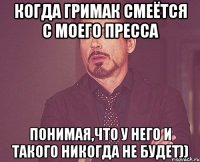 когда гримак смеётся с моего пресса понимая,что у него и такого никогда не будет))