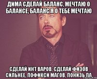 Дима сделай баланс, мечтаю о балансе, баланс я о тебе мечтаю Сделай инт варов, сделай физов сильнее, пофикси магов, понизь па