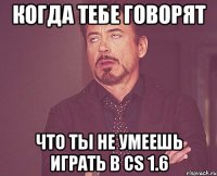 КОГДА ТЕБЕ ГОВОРЯТ ЧТО ТЫ НЕ УМЕЕШЬ ИГРАТЬ В СS 1.6