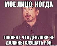 Мое лицо, когда Говорят, что девушки не должны слушать рок