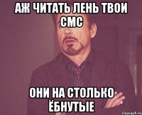 Аж читать лень твои смс они на столько ёбнутые