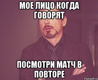 Мое лицо когда говорят посмотри матч в повторе