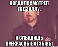 когда посмотрел годзиллу, и слышишь прекрасные отзывы