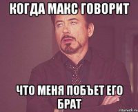 когда макс говорит что меня побъет его брат