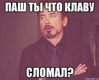 паш ты что клаву сломал?