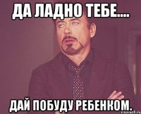 Да ладно тебе.... дай побуду ребенком.