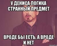 У дениса логика странный предмет вроде бы есть, а вроде и нет