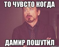 То чувсто Когда Дамир пошутил