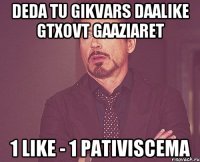 deda tu gikvars daalike gtxovt gaaziaret 1 like - 1 pativiscema