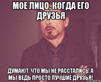 мое лицо, когда его друзья думают, что мы не расстались. а мы ведь просто лучшие друзья!