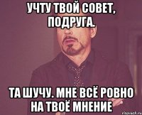 учту твой совет, подруга. та шучу. мне всё ровно на твоё мнение