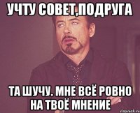 учту совет,подруга та шучу. мне всё ровно на твоё мнение