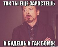 Так ты еще заростешь и будешь и так бомж