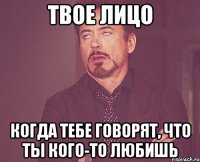 твое лицо когда тебе говорят, что ты кого-то любишь