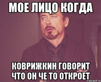 Мое лицо когда Коврижкин говорит что он че то откроет