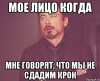 Мое лицо когда мне говорят, что мы не сдадим КРОК