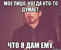 Мое лицо, когда кто-то думает, Что я дам ему.