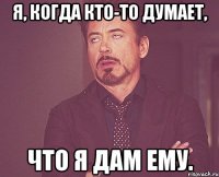 Я, когда кто-то думает, Что я дам ему.