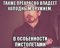 Также прекрасно владеет холодным оружием, в особенности пистолетами