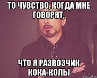 То чувство, когда мне говорят, что я развозчик кока-колы