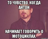 То чувство, когда Антон начинает говорить о мотоциклах.