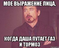 мое выражение лица, когда Даша путает газ и тормоз