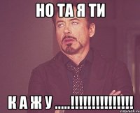 НО ТА Я ТИ К А Ж У .....!!!!!!!!!!!!!!!