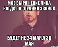 МОЁ ВЫРАЖЕНИЕ ЛИЦА КОГДА ПОСЛЕДНИЙ ЗВОНОК БУДЕТ НЕ 24 МАЯ,А 30 МАЯ