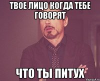 Твое лицо когда тебе говорят что ты питух