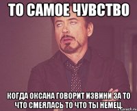 То самое чувство Когда Оксана говорит извини за то что смеялась то что ты Немец.