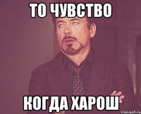 то чувство когда хАрош