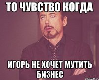 То чувство когда Игорь не хочет мутить бизнес