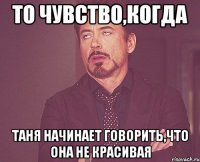 То чувство,когда Таня начинает говорить,что она не красивая