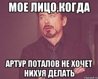 мое лицо,когда артур поталов не хочет нихуя делать