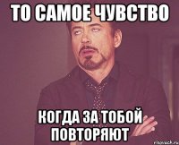 то самое чувство когда за тобой повторяют