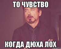 то чувство когда дюха лох