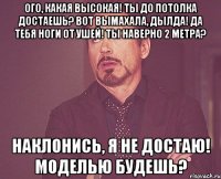 Ого, какая высокая! Ты до потолка достаешь? Вот вымахала, дылда! Да тебя ноги от ушей! Ты наверно 2 метра? Наклонись, я не достаю! Моделью будешь?