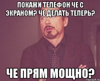 покажи телефон че с экраном? че делать теперь? че прям мощно?