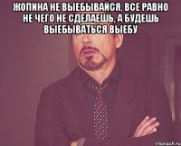 Жопина не выебывайся, все равно не чего не сделаешь, а будешь выебываться выебу 