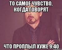 То самое чувство, когда говорят что проплыл хуже 9:40