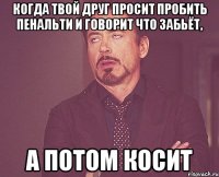 Когда твой друг просит пробить пенальти и говорит что забьёт, а потом косит