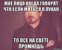 Мое лицо когда говорят что если мяться в пукан То все на свете промнешь