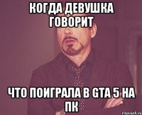 Когда девушка говорит что поиграла в GTA 5 на ПК