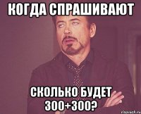 Когда спрашивают сколько будет 300+300?