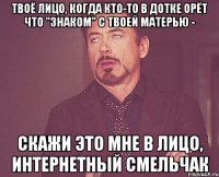 Твоё лицо, когда кто-то в дотке орёт что "знаком" с твоей матерью - Скажи это мне в лицо, интернетный смельчак