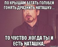 по крышам бегать голубей гонять,дразнить Наташку ... то чуство ,когда ты и есть Наташка..