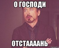 о господи отстаааань