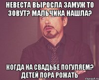 Невеста выросла замуж то зовут? мальчика нашла? Когда на свадьбе погуляем? Детей пора рожать